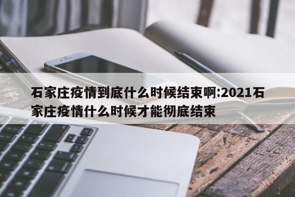 石家庄疫情到底什么时候结束啊:2021石家庄疫情什么时候才能彻底结束