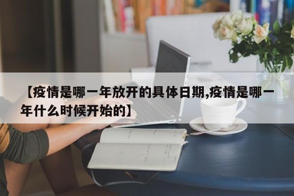 【疫情是哪一年放开的具体日期,疫情是哪一年什么时候开始的】