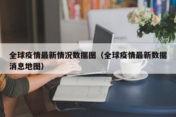 全球疫情最新情况数据图(全球疫情最新数据消息地图)