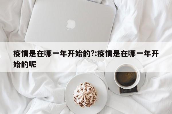 疫情是在哪一年开始的?:疫情是在哪一年开始的呢