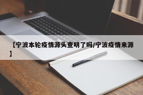 【宁波本轮疫情源头查明了吗/宁波疫情来源】