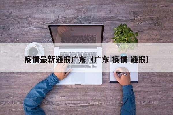 疫情最新通报广东(广东 疫情 通报)