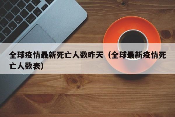 全球疫情最新死亡人数昨天(全球最新疫情死亡人数表)