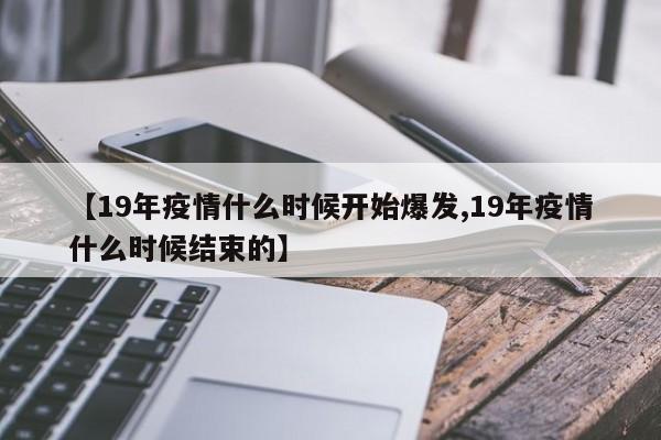 【19年疫情什么时候开始爆发,19年疫情什么时候结束的】