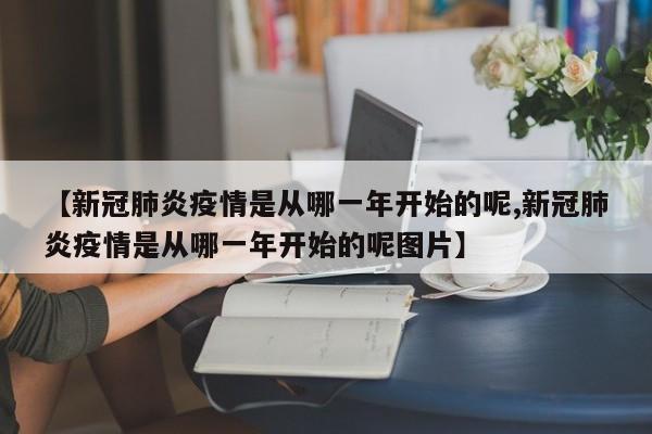 【新冠肺炎疫情是从哪一年开始的呢,新冠肺炎疫情是从哪一年开始的呢图片】