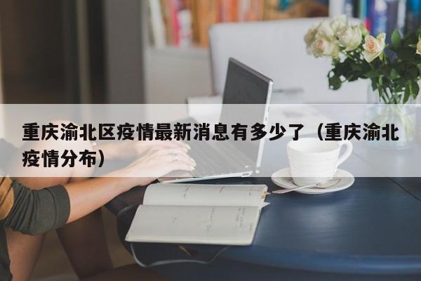 重庆渝北区疫情最新消息有多少了(重庆渝北疫情分布)