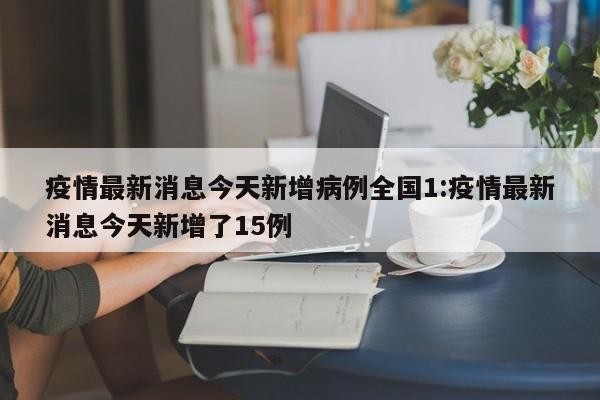 疫情最新消息今天新增病例全国1:疫情最新消息今天新增了15例