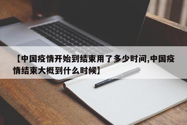 【中国疫情开始到结束用了多少时间,中国疫情结束大概到什么时候】
