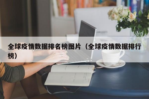 全球疫情数据排名榜图片(全球疫情数据排行榜)