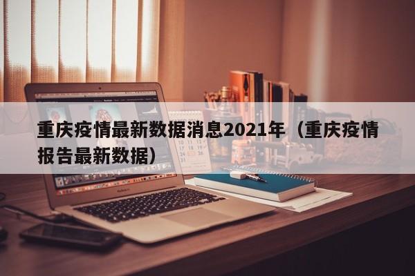 重庆疫情最新数据消息2021年(重庆疫情报告最新数据)