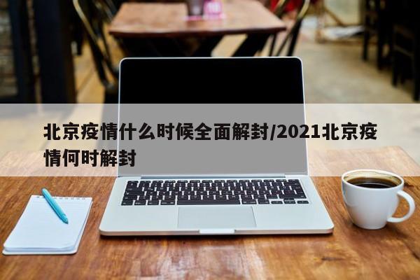 北京疫情什么时候全面解封/2021北京疫情何时解封