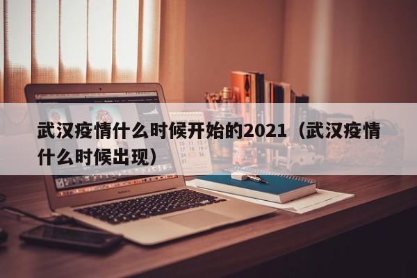 武汉疫情什么时候开始的2021(武汉疫情什么时候出现)