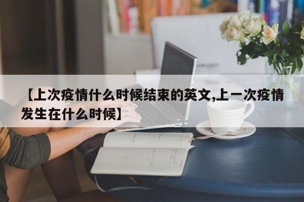 【上次疫情什么时候结束的英文,上一次疫情发生在什么时候】