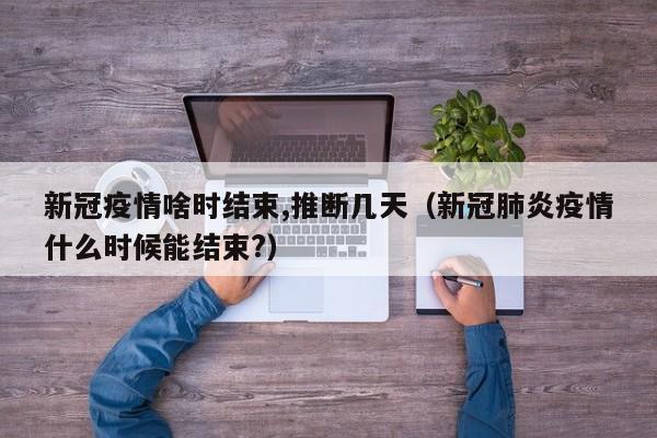 新冠疫情啥时结束,推断几天(新冠肺炎疫情什么时候能结束?)