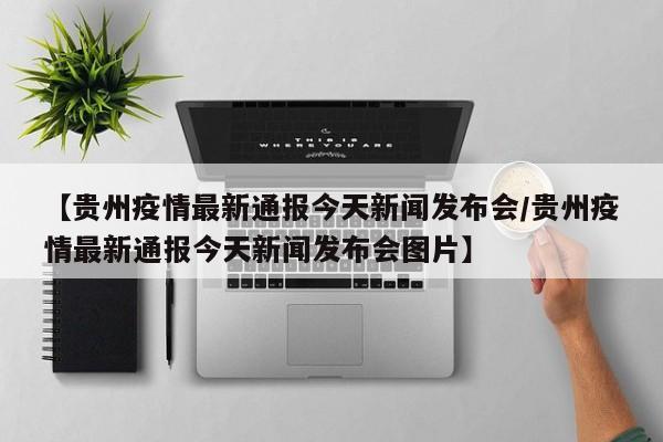 【贵州疫情最新通报今天新闻发布会/贵州疫情最新通报今天新闻发布会图片】