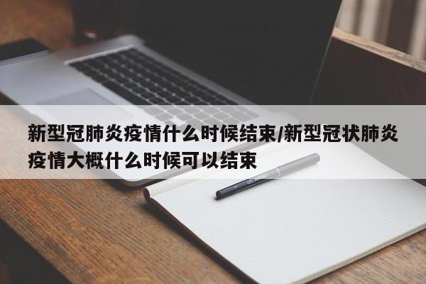 新型冠肺炎疫情什么时候结束/新型冠状肺炎疫情大概什么时候可以结束