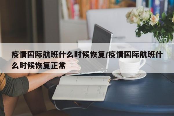疫情国际航班什么时候恢复/疫情国际航班什么时候恢复正常