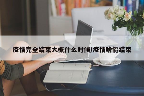 疫情完全结束大概什么时候/疫情啥能结束