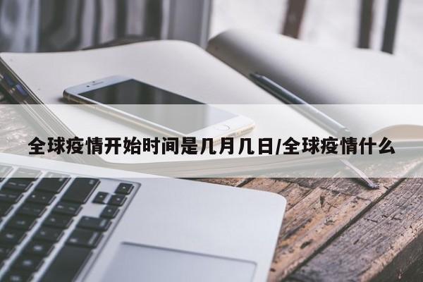 全球疫情开始时间是几月几日/全球疫情什么