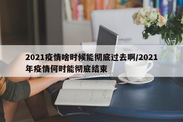 2021疫情啥时候能彻底过去啊/2021年疫情何时能彻底结束
