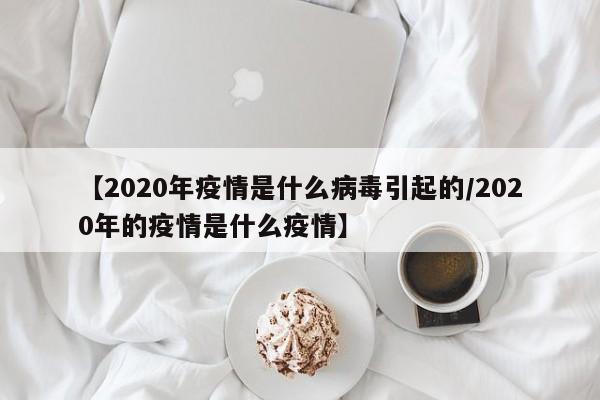 【2020年疫情是什么病毒引起的/2020年的疫情是什么疫情】