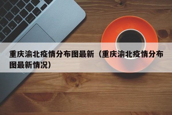 重庆渝北疫情分布图最新(重庆渝北疫情分布图最新情况)
