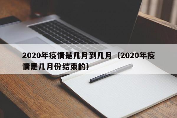 2020年疫情是几月到几月(2020年疫情是几月份结束的)
