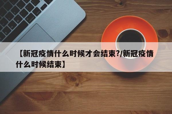 【新冠疫情什么时候才会结束?/新冠疫情 什么时候结束】
