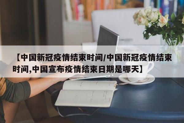 【中国新冠疫情结束时间/中国新冠疫情结束时间,中国宣布疫情结束日期是哪天】