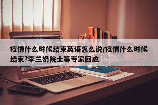 疫情什么时候结束英语怎么说/疫情什么时候结束?李兰娟院士等专家回应