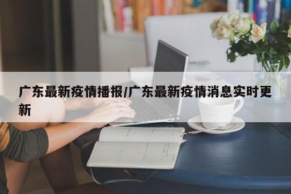 广东最新疫情播报/广东最新疫情消息实时更新