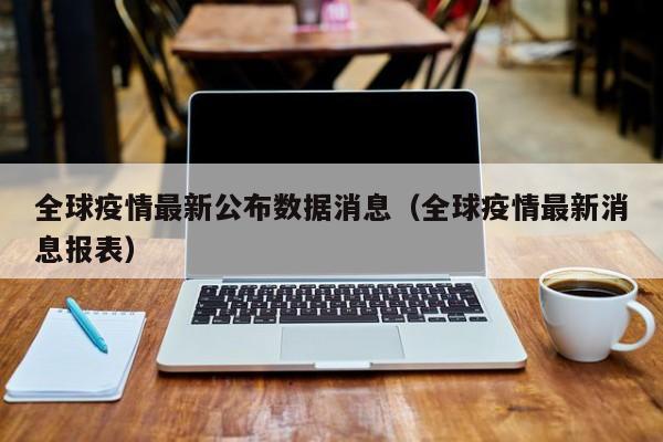 全球疫情最新公布数据消息(全球疫情最新消息报表)