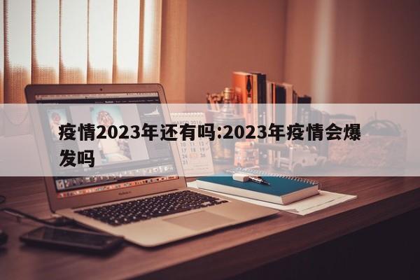 疫情2023年还有吗:2023年疫情会爆发吗