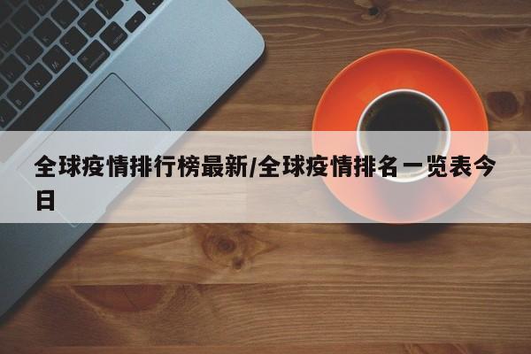 全球疫情排行榜最新/全球疫情排名一览表今日