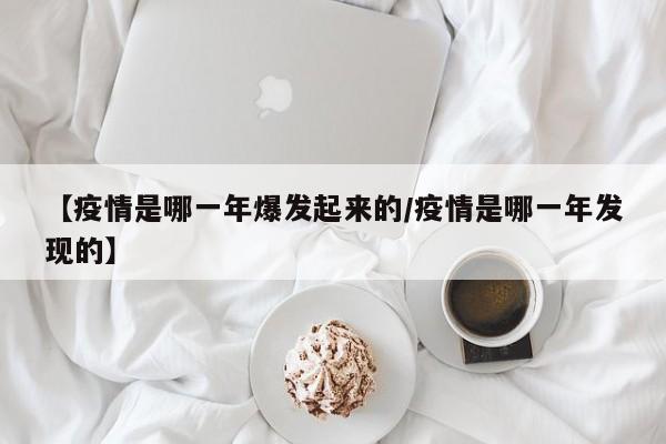 【疫情是哪一年爆发起来的/疫情是哪一年发现的】