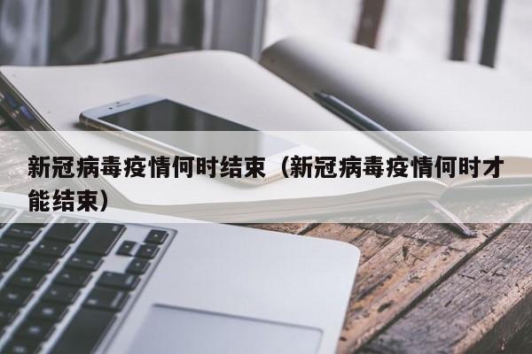 新冠病毒疫情何时结束(新冠病毒疫情何时才能结束)
