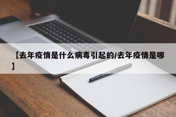 【去年疫情是什么病毒引起的/去年疫情是哪】