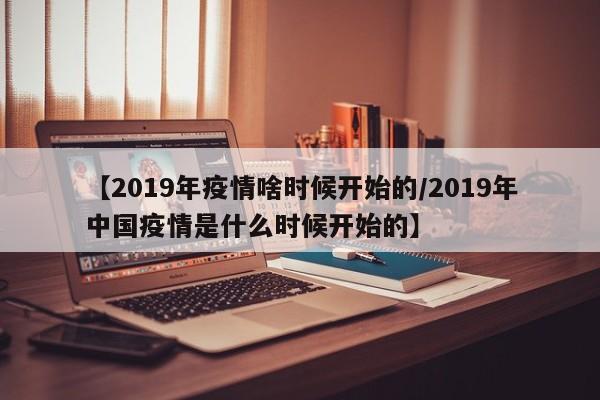 【2019年疫情啥时候开始的/2019年中国疫情是什么时候开始的】