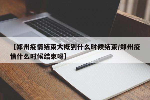 【郑州疫情结束大概到什么时候结束/郑州疫情什么时候结束呀】