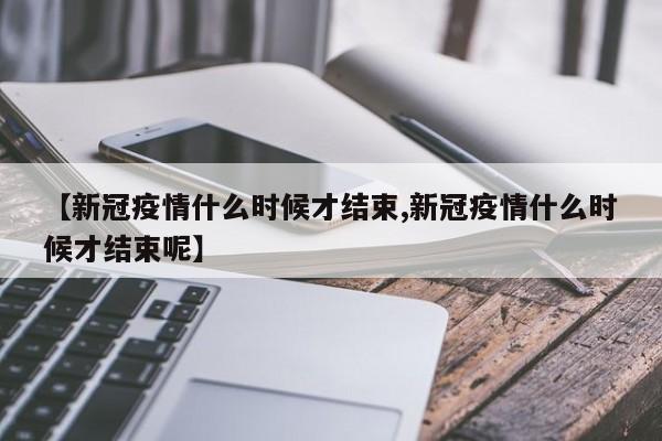 【新冠疫情什么时候才结束,新冠疫情什么时候才结束呢】