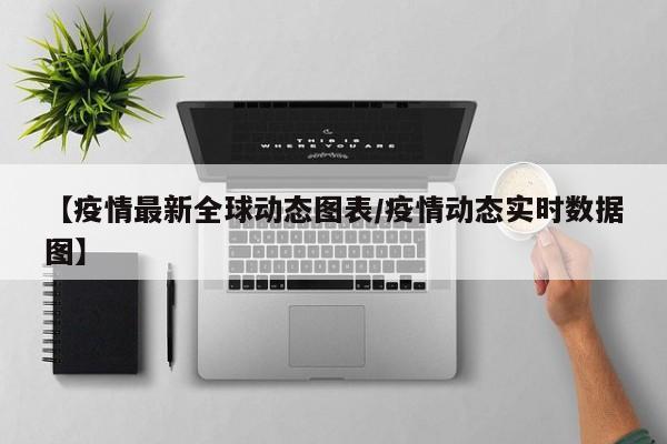 【疫情最新全球动态图表/疫情动态实时数据图】