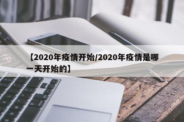 【2020年疫情开始/2020年疫情是哪一天开始的】
