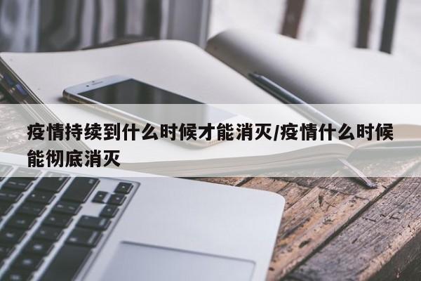 疫情持续到什么时候才能消灭/疫情什么时候能彻底消灭