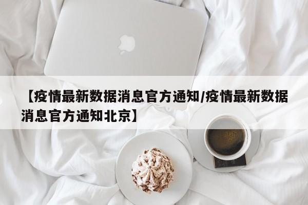 【疫情最新数据消息官方通知/疫情最新数据消息官方通知北京】