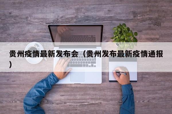 贵州疫情最新发布会(贵州发布最新疫情通报)