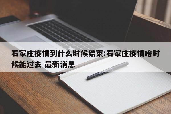 石家庄疫情到什么时候结束:石家庄疫情啥时候能过去 最新消息