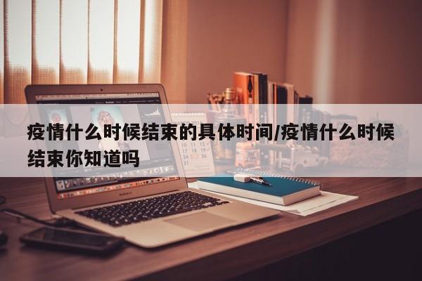 疫情什么时候结束的具体时间/疫情什么时候结束你知道吗