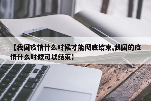 【我国疫情什么时候才能彻底结束,我国的疫情什么时候可以结束】