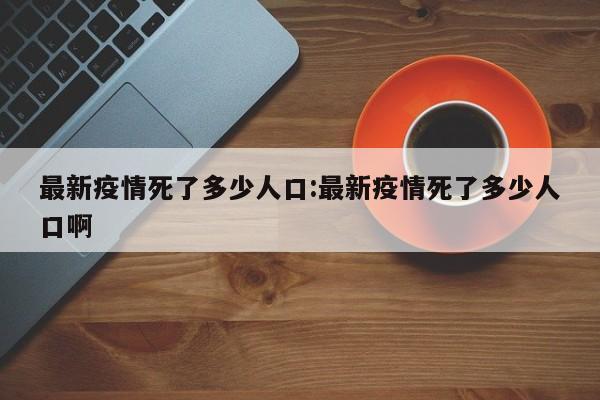 最新疫情死了多少人口:最新疫情死了多少人口啊