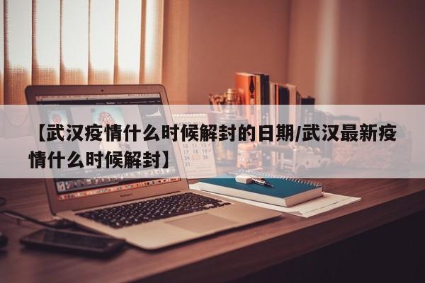 【武汉疫情什么时候解封的日期/武汉最新疫情什么时候解封】